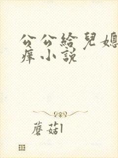 公公给儿媳妇止痒小说