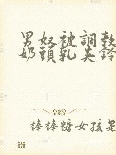 男奴被调教折磨奶头乳夹铃铛小说