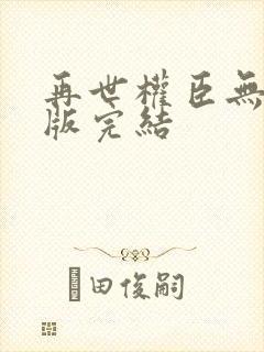 再世权臣无删减版完结