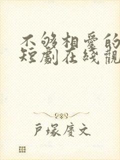 不够相爱的我们短剧在线观看