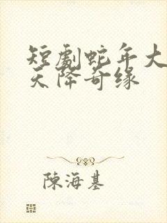 短剧蛇年大吉之天降奇缘