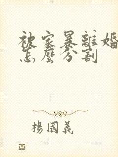 被家暴离婚财产怎么分割