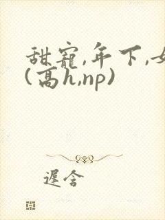 甜宠,年下,女(高h,np)