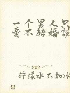 一个男人只谈恋爱不结婚说明什么