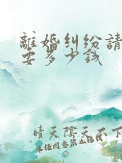 离婚纠纷请律师要多少钱