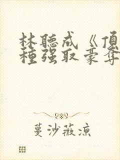 林听成《顶级坏种强取豪夺了》