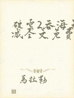 破云2吞海无删减全文免费阅读