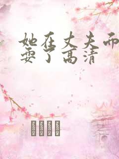 她在丈夫面前被耍了高清