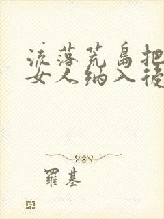 流落荒岛把所有女人纳入后宫小说阅