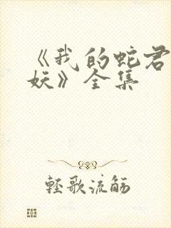 《我的蛇君软又妖》全集