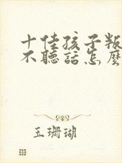 十佳孩子叛逆期不听话怎么教育