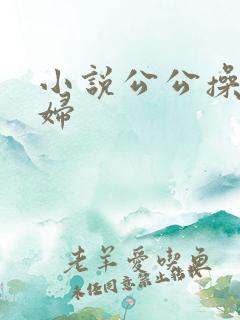 小说公公操儿媳妇