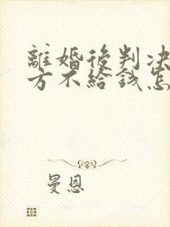 离婚后判决书对方不给钱怎么办