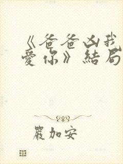 《爸爸凶我我也爱你》结局