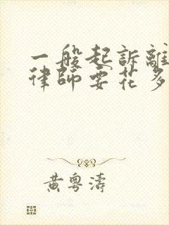 一般起诉离婚请律师要花多少钱