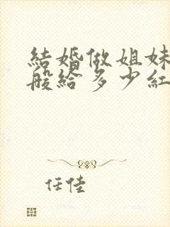 结婚做姐妹团一般给多少红包