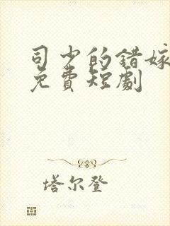 司少的错嫁新娘免费短剧