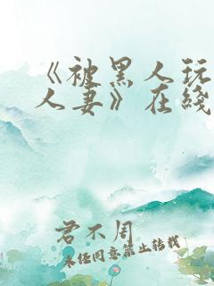 《被黑人玩弄的人妻》在线观看