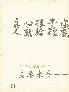 真心很贵你别逢人就给短剧