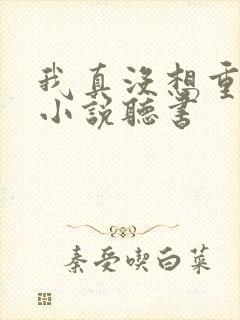 我真没想重生啊小说听书