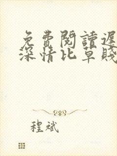 免费阅读迟来的深情比草贱