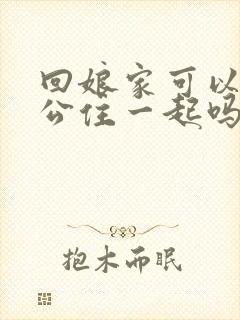 回娘家可以和老公住一起吗