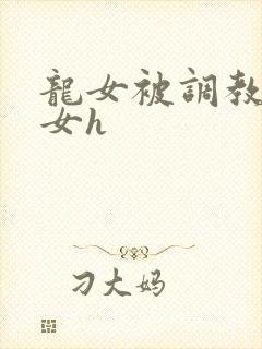 龙女被调教成欲女h