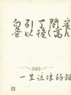 勾引了闺蜜的爸爸以后(高h)小说