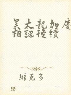 吴大龙加庆父子相认后续