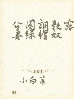 公园调教露出人妻绿帽奴