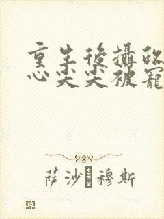 重生后摄政王的心尖尖被宠爆了