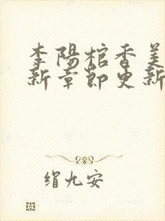 李阳棺香美人最新章节更新时间