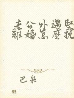 老公外遇坚决要离婚怎么挽救