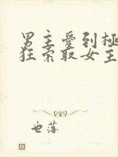 男主爱到极致疯狂索取女主的宠文