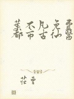 叶不凡免费阅读都市古仙医