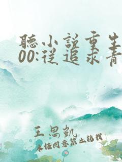 听小说重生2000:从追求青涩校花同桌开始