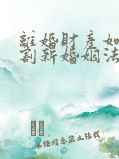 离婚财产如何分割新婚姻法2022年一方出轨