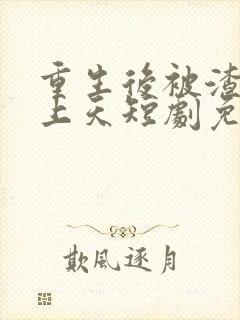 重生后被渣男宠上天短剧免费