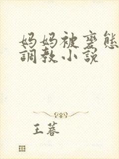 妈妈被变态老板调教小说