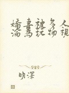 娇妻被多人调教沦为玩物视频