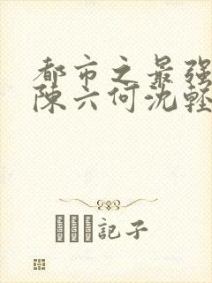 都市之最强狂兵陈六何沈轻舞笔趣阁免费阅读
