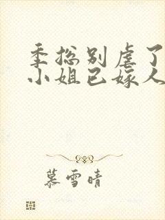 季总别虐了,舒小姐已嫁人原著作者