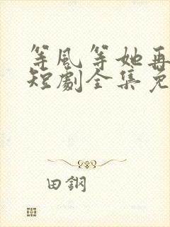 等风等她再回头短剧全集免费观看