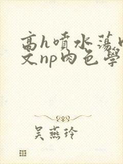 高h喷水荡肉爽文np肉色学