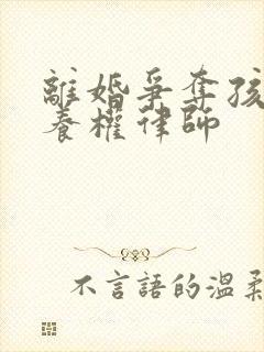 离婚争夺孩子抚养权律师