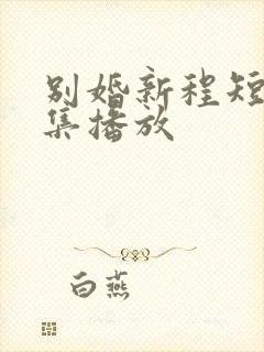 别婚新程短剧全集播放