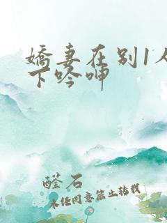 娇妻在别1人胯下吟呻