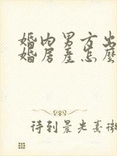 婚内男方出轨离婚房产怎么分割