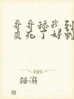 哥哥舔我到高潮爽死了好刺激