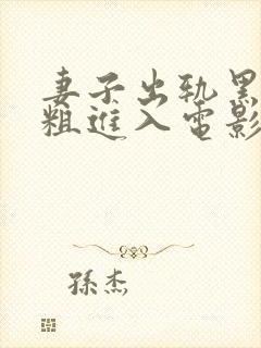 妻子出轨黑人巨粗进入电影